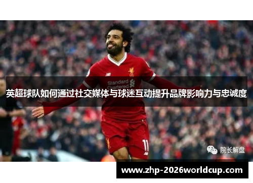 英超球队如何通过社交媒体与球迷互动提升品牌影响力与忠诚度 英超球队如何通过社交媒体与球迷互动提升品牌影响力与忠诚度