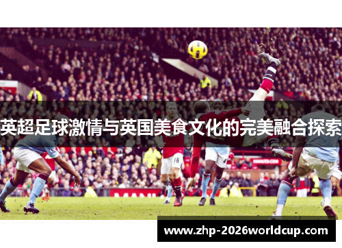 英超足球激情与英国美食文化的完美融合探索 英超足球激情与英国美食文化的完美融合探索