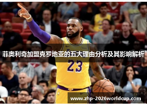 菲奥利奇加盟克罗地亚的五大理由分析及其影响解析 菲奥利奇加盟克罗地亚的五大理由分析及其影响解析