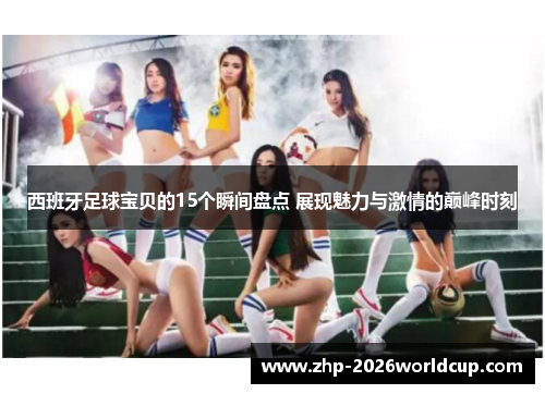 西班牙足球宝贝的15个瞬间盘点 展现魅力与激情的巅峰时刻 西班牙足球宝贝的15个瞬间盘点 展现魅力与激情的巅峰时刻