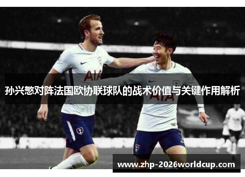 孙兴慜对阵法国欧协联球队的战术价值与关键作用解析