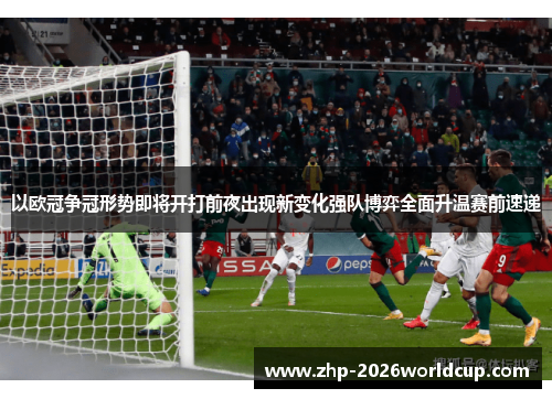 以欧冠争冠形势即将开打前夜出现新变化强队博弈全面升温赛前速递 以欧冠争冠形势即将开打前夜出现新变化强队博弈全面升温赛前速递