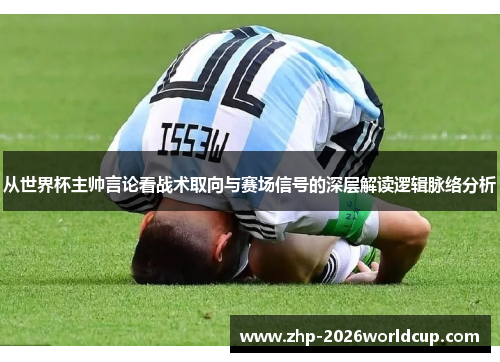 从世界杯主帅言论看战术取向与赛场信号的深层解读逻辑脉络分析 从世界杯主帅言论看战术取向与赛场信号的深层解读逻辑脉络分析