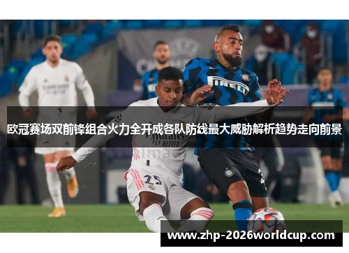 欧冠赛场双前锋组合火力全开成各队防线最大威胁解析趋势走向前景 欧冠赛场双前锋组合火力全开成各队防线最大威胁解析趋势走向前景