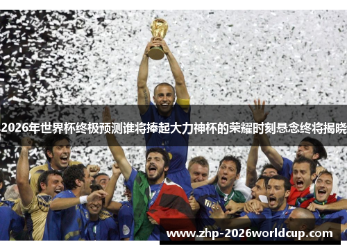 2026年世界杯终极预测谁将捧起大力神杯的荣耀时刻悬念终将揭晓