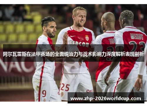阿尔瓦雷斯在法甲赛场的全面统治力与战术影响力深度解析表现剖析