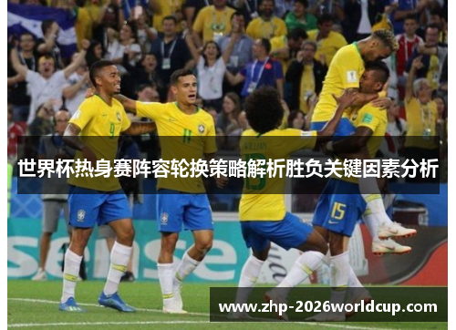 世界杯热身赛阵容轮换策略解析胜负关键因素分析