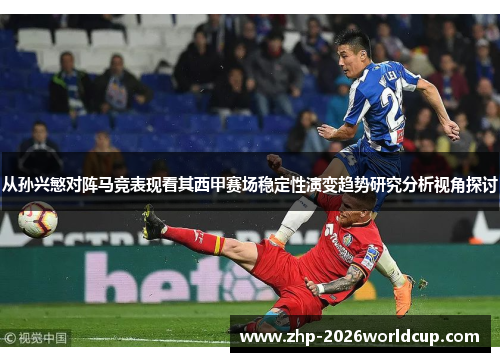 从孙兴慜对阵马竞表现看其西甲赛场稳定性演变趋势研究分析视角探讨