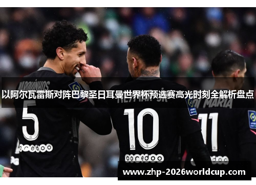 以阿尔瓦雷斯对阵巴黎圣日耳曼世界杯预选赛高光时刻全解析盘点 以阿尔瓦雷斯对阵巴黎圣日耳曼世界杯预选赛高光时刻全解析盘点