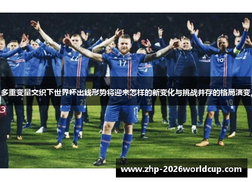多重变量交织下世界杯出线形势将迎来怎样的新变化与挑战并存的格局演变 多重变量交织下世界杯出线形势将迎来怎样的新变化与挑战并存的格局演变