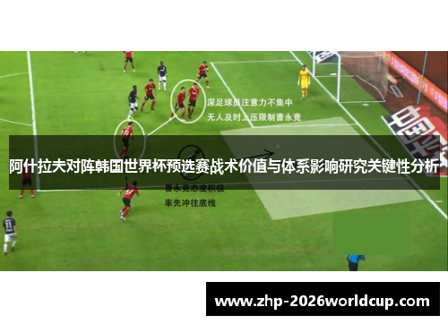 阿什拉夫对阵韩国世界杯预选赛战术价值与体系影响研究关键性分析 阿什拉夫对阵韩国世界杯预选赛战术价值与体系影响研究关键性分析