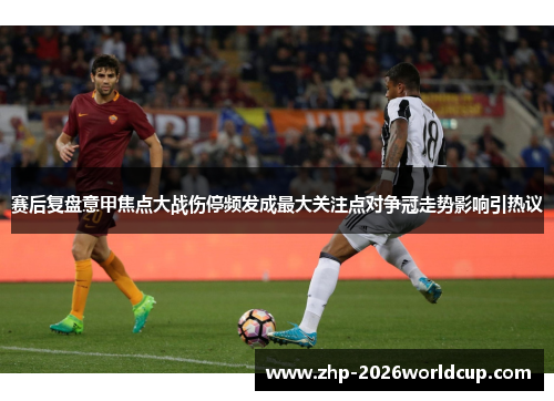 赛后复盘意甲焦点大战伤停频发成最大关注点对争冠走势影响引热议