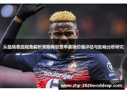 从临场表现视角解析奥斯梅恩意甲赛场价值评估与影响分析研究 从临场表现视角解析奥斯梅恩意甲赛场价值评估与影响分析研究