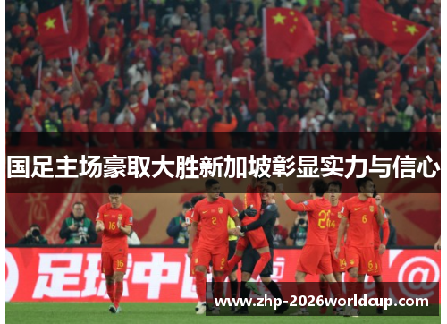 国足主场豪取大胜新加坡彰显实力与信心