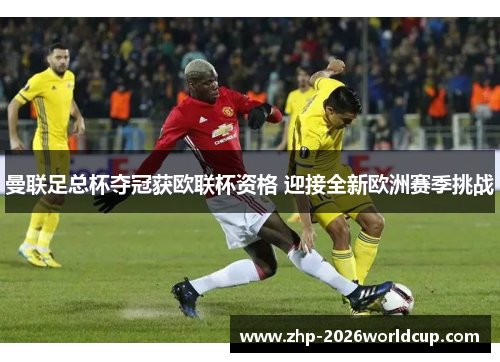 曼联足总杯夺冠获欧联杯资格 迎接全新欧洲赛季挑战 曼联足总杯夺冠获欧联杯资格 迎接全新欧洲赛季挑战