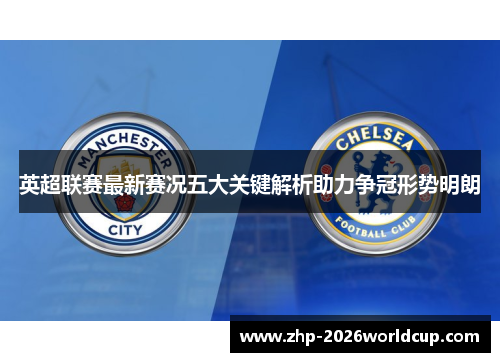 英超联赛最新赛况五大关键解析助力争冠形势明朗 英超联赛最新赛况五大关键解析助力争冠形势明朗