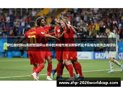 萨拉赫对阵比利时世俱杯比赛中的关键作用深度解析战术影响与胜负走向评估 萨拉赫对阵比利时世俱杯比赛中的关键作用深度解析战术影响与胜负走向评估