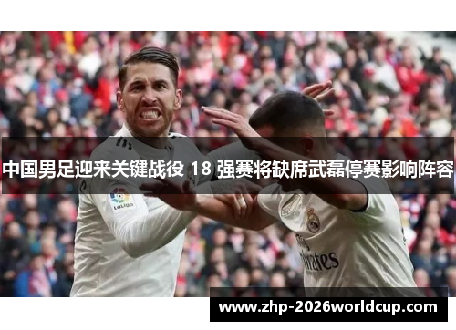 中国男足迎来关键战役 18 强赛将缺席武磊停赛影响阵容 中国男足迎来关键战役 18 强赛将缺席武磊停赛影响阵容