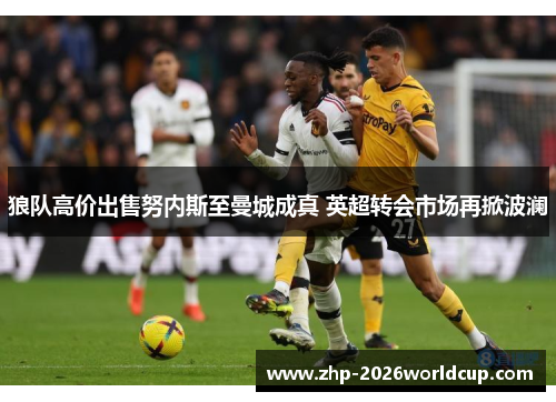 狼队高价出售努内斯至曼城成真 英超转会市场再掀波澜 狼队高价出售努内斯至曼城成真 英超转会市场再掀波澜