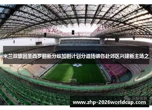 米兰双雄因圣西罗翻新分歧加剧计划分道扬镳各赴郊区兴建新主场之 米兰双雄因圣西罗翻新分歧加剧计划分道扬镳各赴郊区兴建新主场之