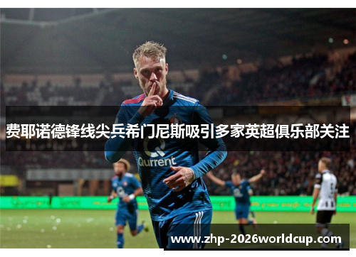 费耶诺德锋线尖兵希门尼斯吸引多家英超俱乐部关注 费耶诺德锋线尖兵希门尼斯吸引多家英超俱乐部关注
