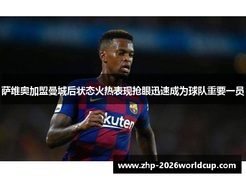 萨维奥加盟曼城后状态火热表现抢眼迅速成为球队重要一员 萨维奥加盟曼城后状态火热表现抢眼迅速成为球队重要一员