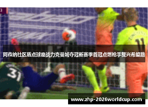 阿森纳社区盾点球鏖战力克曼城夺冠新赛季首冠点燃枪手复兴希望路 阿森纳社区盾点球鏖战力克曼城夺冠新赛季首冠点燃枪手复兴希望路