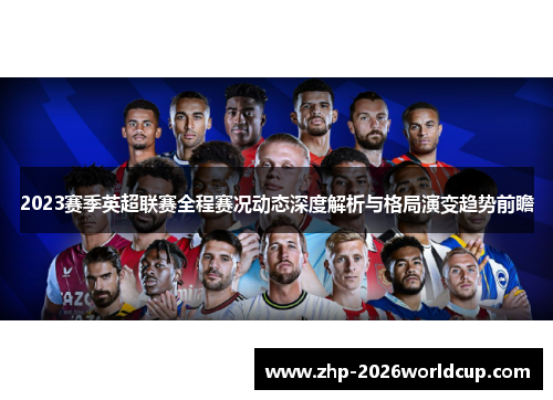 2023赛季英超联赛全程赛况动态深度解析与格局演变趋势前瞻
