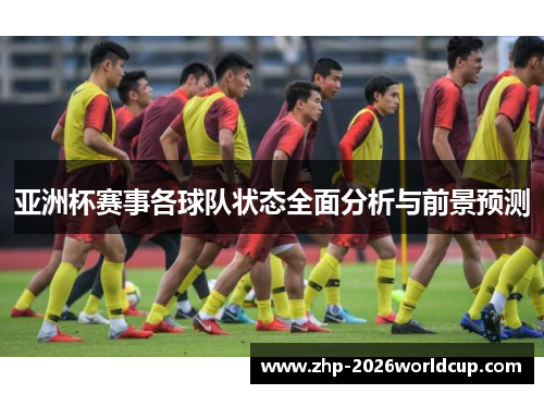 亚洲杯赛事各球队状态全面分析与前景预测 亚洲杯赛事各球队状态全面分析与前景预测