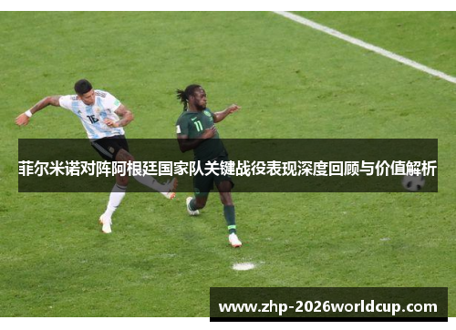 菲尔米诺对阵阿根廷国家队关键战役表现深度回顾与价值解析 菲尔米诺对阵阿根廷国家队关键战役表现深度回顾与价值解析