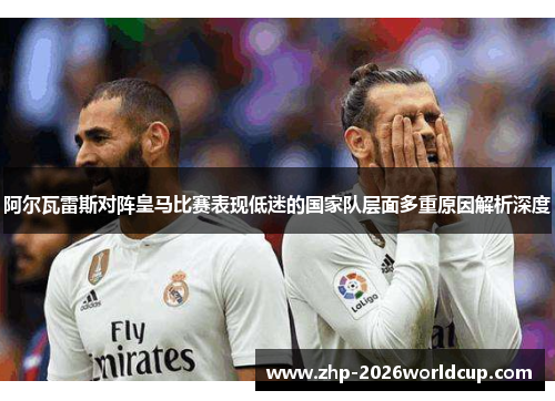 阿尔瓦雷斯对阵皇马比赛表现低迷的国家队层面多重原因解析深度 阿尔瓦雷斯对阵皇马比赛表现低迷的国家队层面多重原因解析深度