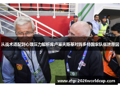 从战术适配到心理压力解析库卢塞夫斯基对阵多特国家队低迷原因 从战术适配到心理压力解析库卢塞夫斯基对阵多特国家队低迷原因