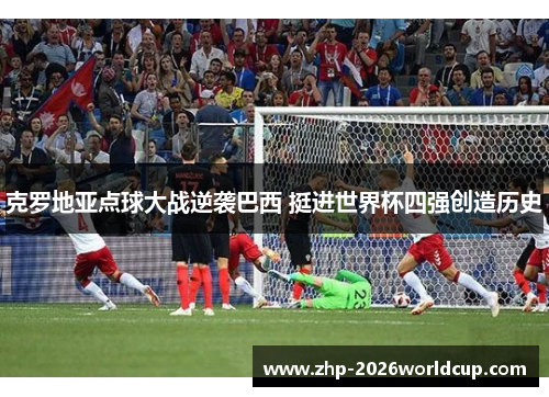 克罗地亚点球大战逆袭巴西 挺进世界杯四强创造历史 克罗地亚点球大战逆袭巴西 挺进世界杯四强创造历史