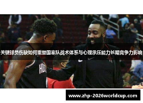 关键球员伤缺如何重塑国家队战术体系与心理承压能力长期竞争力影响 关键球员伤缺如何重塑国家队战术体系与心理承压能力长期竞争力影响