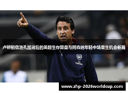 卢顿租借洛孔加背后的英超生存算盘与阿森纳年轻中场重生机会新篇 卢顿租借洛孔加背后的英超生存算盘与阿森纳年轻中场重生机会新篇