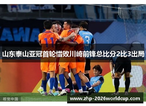 山东泰山亚冠首轮惜败川崎前锋总比分2比3出局 山东泰山亚冠首轮惜败川崎前锋总比分2比3出局