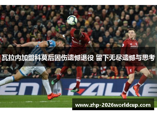 瓦拉内加盟科莫后因伤遗憾退役 留下无尽遗憾与思考 瓦拉内加盟科莫后因伤遗憾退役 留下无尽遗憾与思考