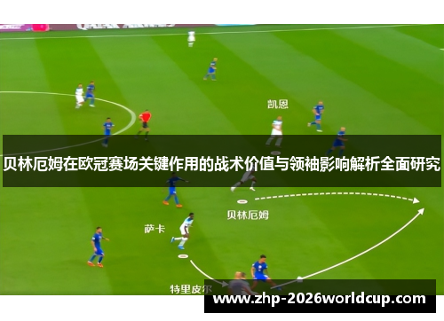 贝林厄姆在欧冠赛场关键作用的战术价值与领袖影响解析全面研究 贝林厄姆在欧冠赛场关键作用的战术价值与领袖影响解析全面研究